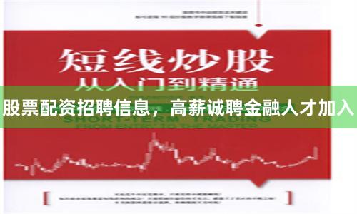 股票配资招聘信息，高薪诚聘金融人才加入