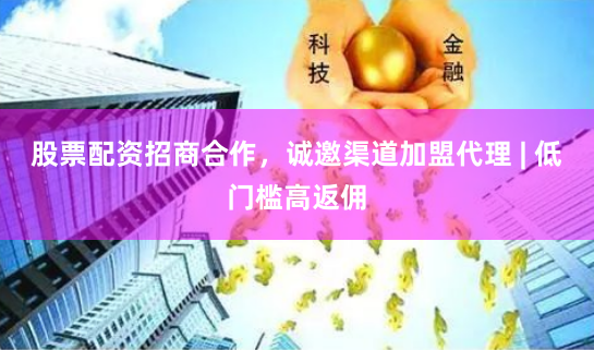 股票配资招商合作，诚邀渠道加盟代理 | 低门槛高返佣