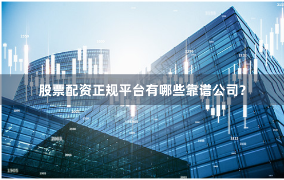 股票配资正规平台有哪些靠谱公司？