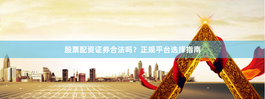 股票配资证券合法吗？正规平台选择指南