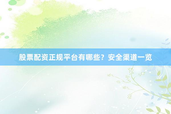 股票配资正规平台有哪些？安全渠道一览