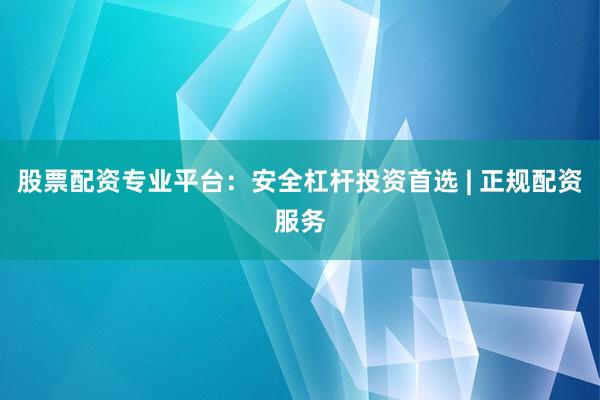 股票配资专业平台：安全杠杆投资首选 | 正规配资服务