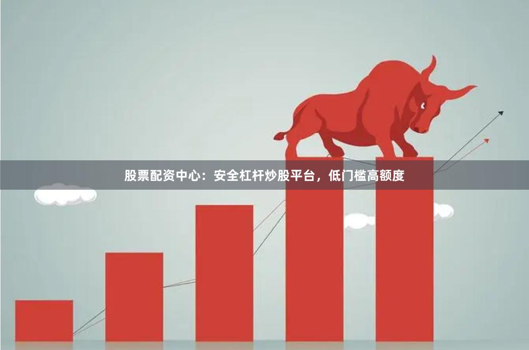 股票配资中心：安全杠杆炒股平台，低门槛高额度
