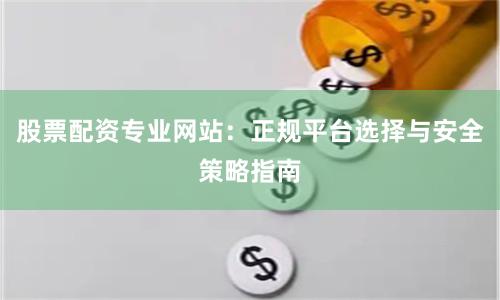 股票配资专业网站：正规平台选择与安全策略指南