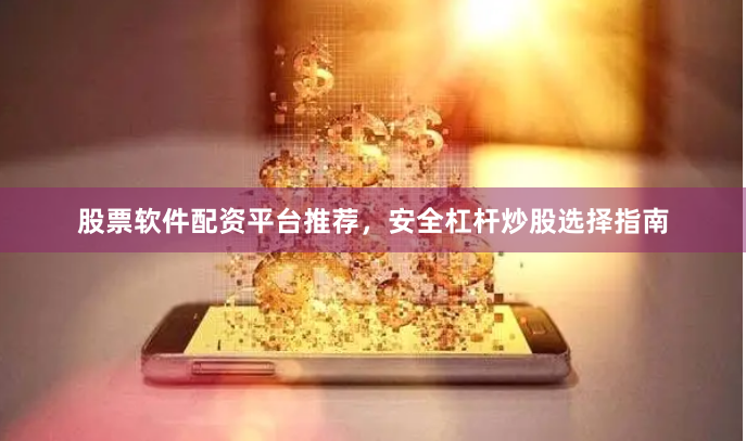 股票软件配资平台推荐，安全杠杆炒股选择指南
