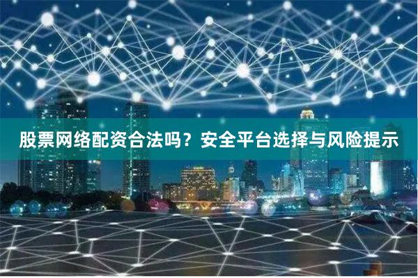 股票网络配资合法吗？安全平台选择与风险提示