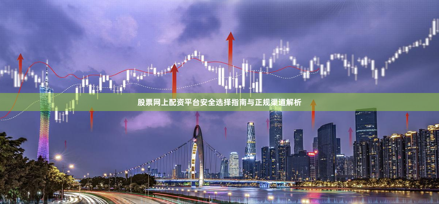 股票网上配资平台安全选择指南与正规渠道解析