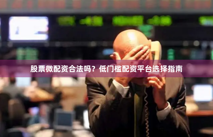 股票微配资合法吗？低门槛配资平台选择指南