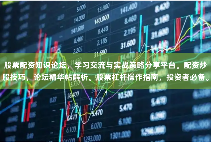 股票配资知识论坛，学习交流与实战策略分享平台。配资炒股技巧，论坛精华帖解析。股票杠杆操作指南，投资者必备。
