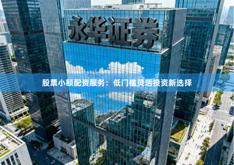 股票小额配资服务：低门槛灵活投资新选择