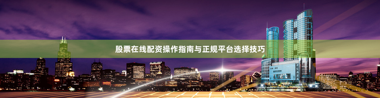 股票在线配资操作指南与正规平台选择技巧