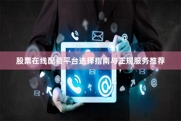 股票在线配资平台选择指南与正规服务推荐