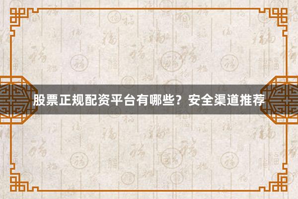 股票正规配资平台有哪些？安全渠道推荐