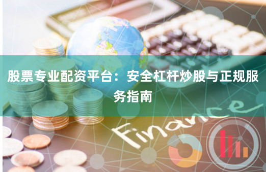 股票专业配资平台：安全杠杆炒股与正规服务指南