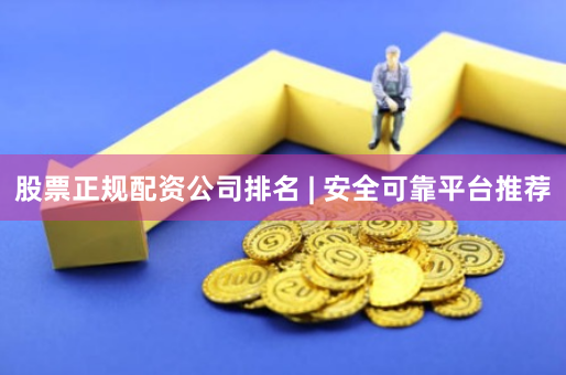 股票正规配资公司排名 | 安全可靠平台推荐
