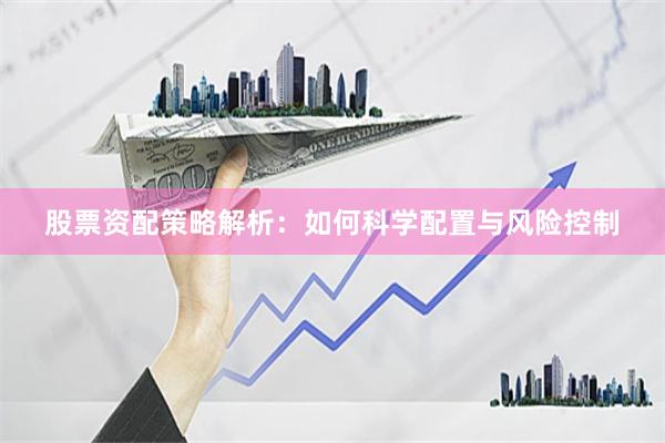 股票资配策略解析：如何科学配置与风险控制