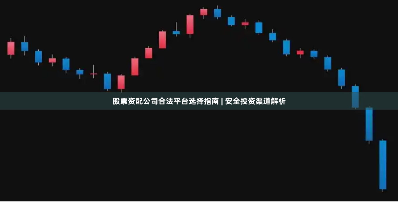 股票资配公司合法平台选择指南 | 安全投资渠道解析