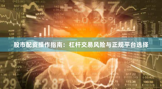 股市配资操作指南：杠杆交易风险与正规平台选择