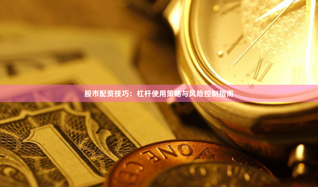 股市配资技巧：杠杆使用策略与风险控制指南