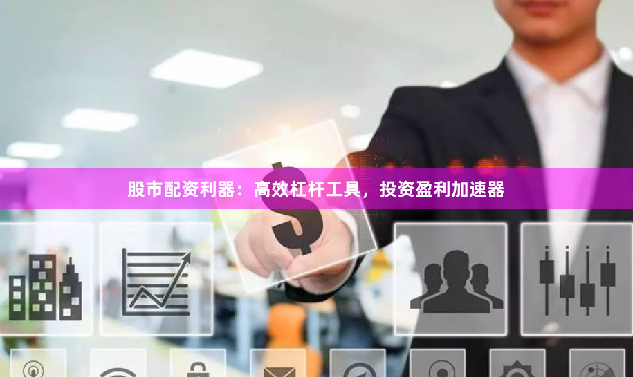 股市配资利器：高效杠杆工具，投资盈利加速器