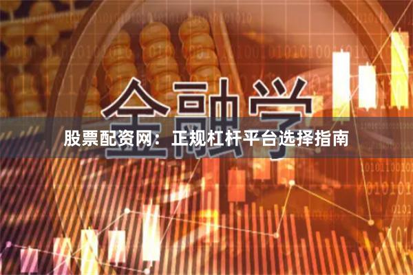 股票配资网：正规杠杆平台选择指南