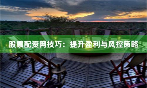 股票配资网技巧：提升盈利与风控策略