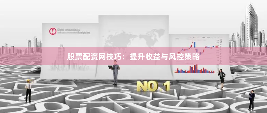 股票配资网技巧：提升收益与风控策略