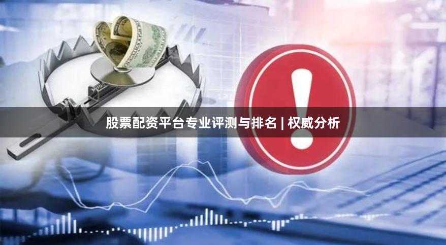 股票配资平台专业评测与排名 | 权威分析
