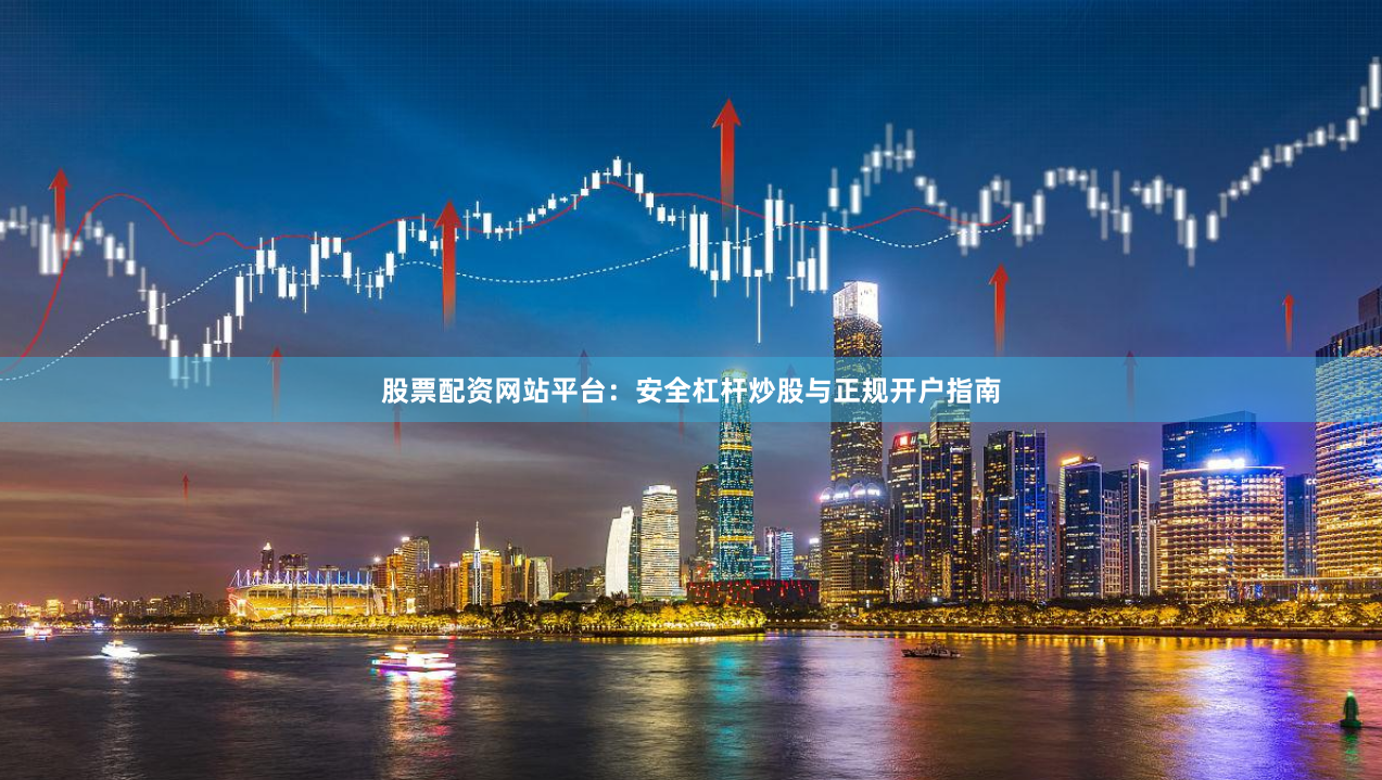 股票配资网站平台：安全杠杆炒股与正规开户指南