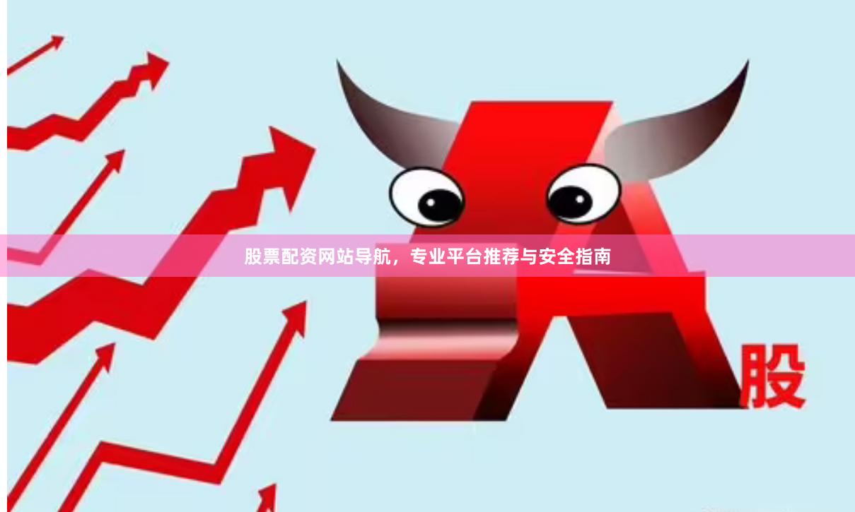 股票配资网站导航，专业平台推荐与安全指南