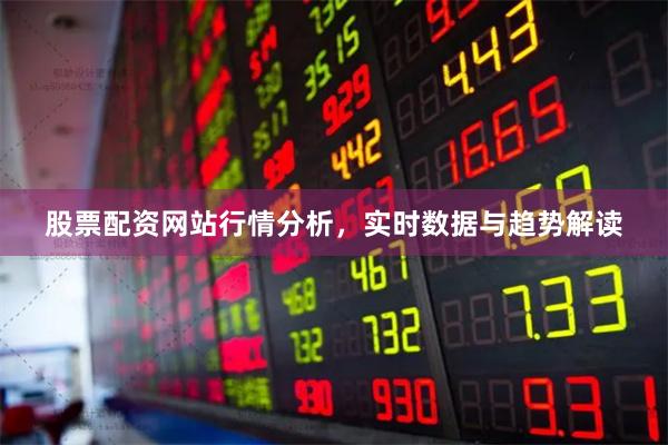 股票配资网站行情分析，实时数据与趋势解读