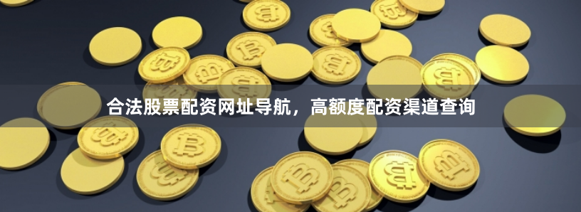 合法股票配资网址导航，高额度配资渠道查询