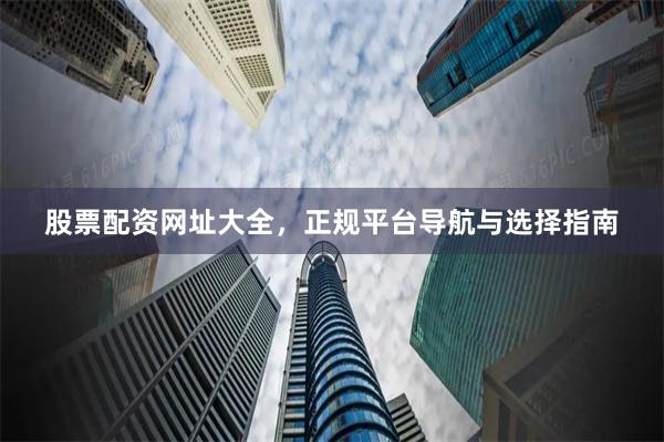 股票配资网址大全，正规平台导航与选择指南