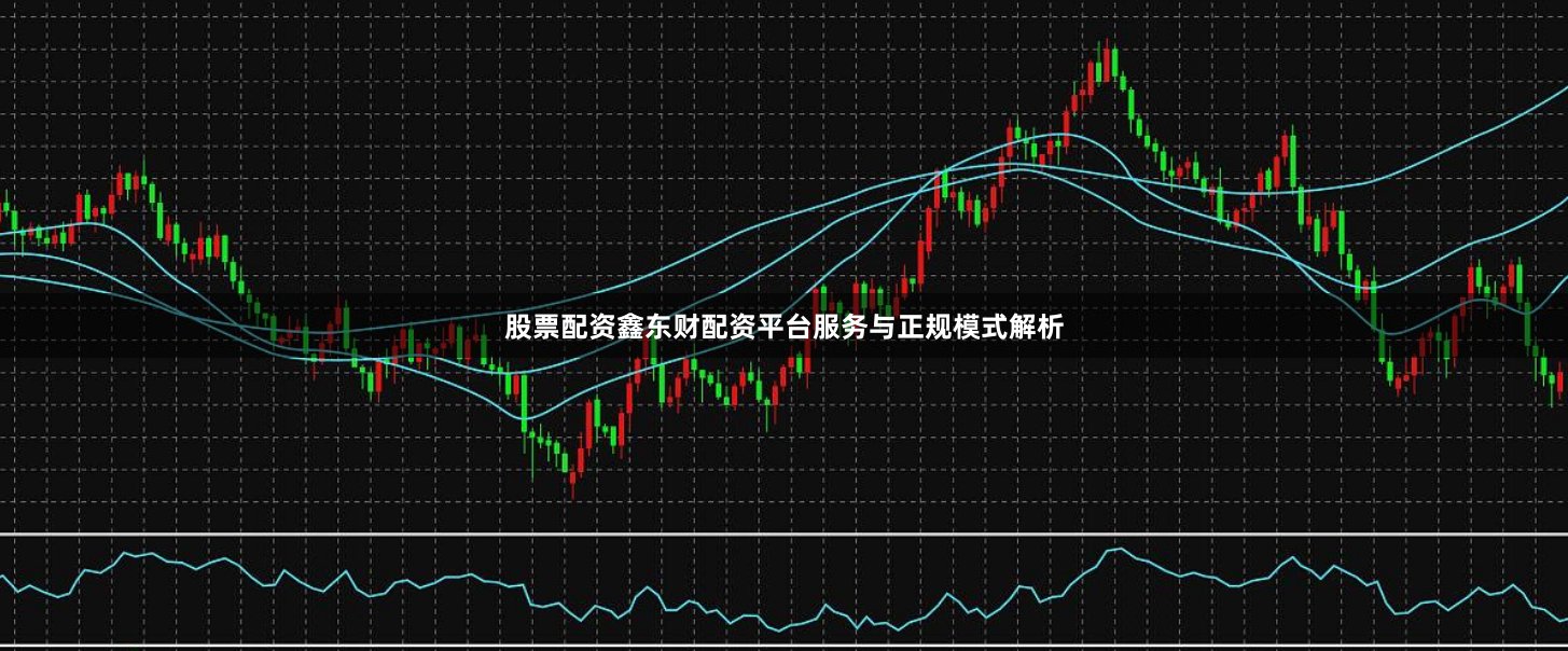 股票配资鑫东财配资平台服务与正规模式解析