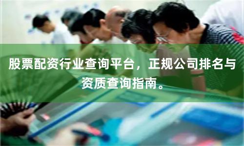 股票配资行业查询平台，正规公司排名与资质查询指南。
