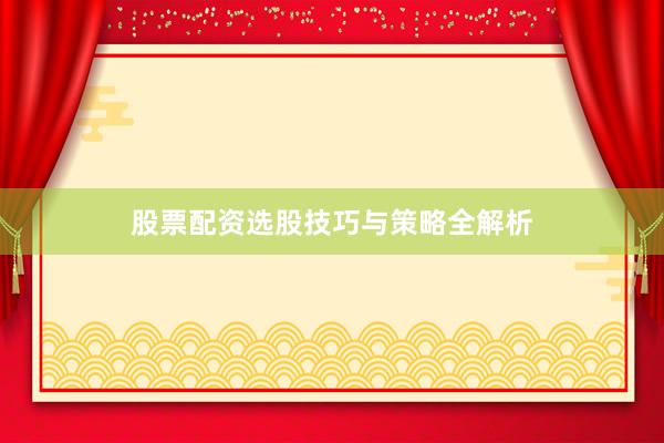 股票配资选股技巧与策略全解析
