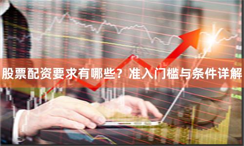 股票配资要求有哪些？准入门槛与条件详解