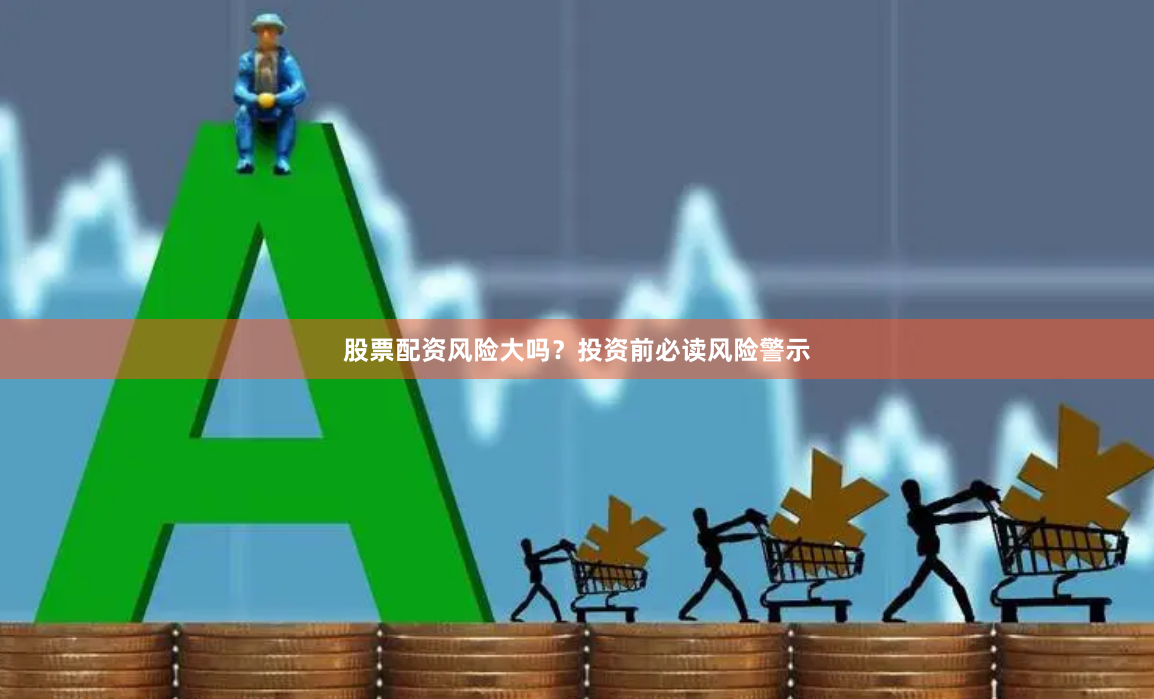 股票配资风险大吗？投资前必读风险警示