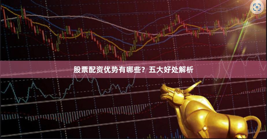 股票配资优势有哪些？五大好处解析
