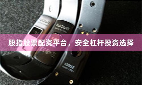 股指股票配资平台，安全杠杆投资选择