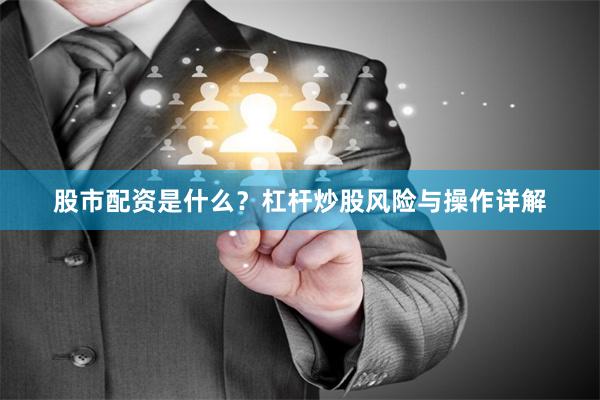 股市配资是什么？杠杆炒股风险与操作详解