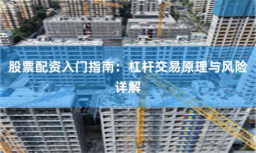 股票配资入门指南：杠杆交易原理与风险详解