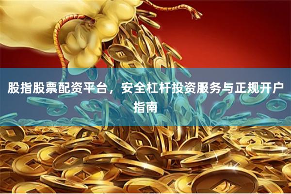 股指股票配资平台，安全杠杆投资服务与正规开户指南