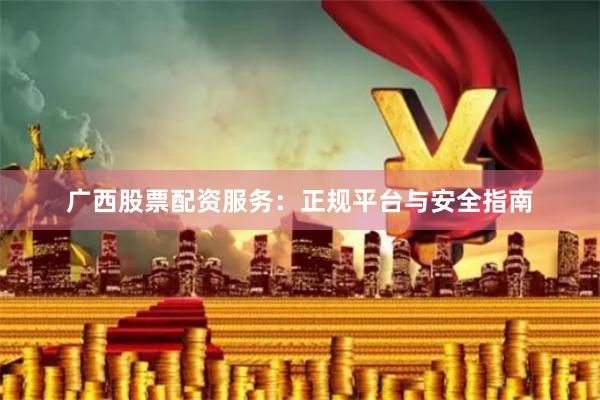 广西股票配资服务：正规平台与安全指南