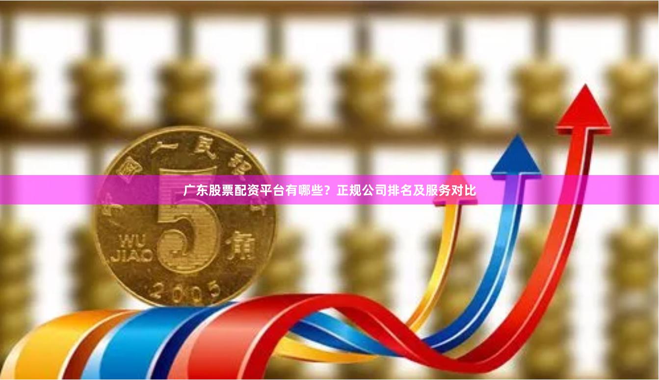 广东股票配资平台有哪些？正规公司排名及服务对比