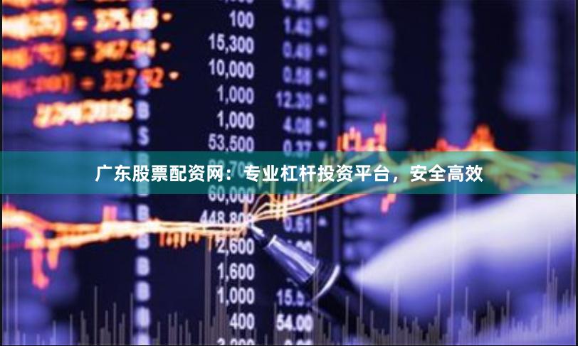 广东股票配资网：专业杠杆投资平台，安全高效