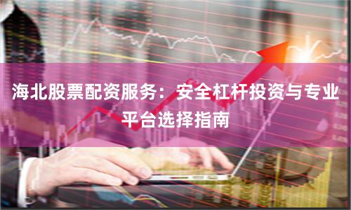 海北股票配资服务：安全杠杆投资与专业平台选择指南