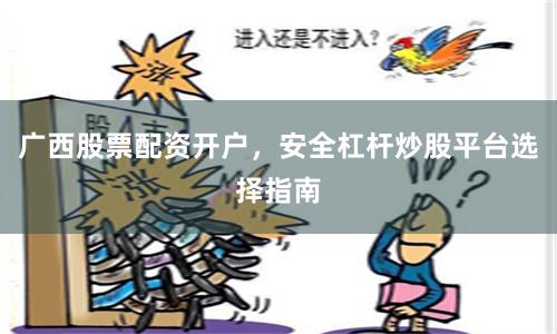 广西股票配资开户，安全杠杆炒股平台选择指南