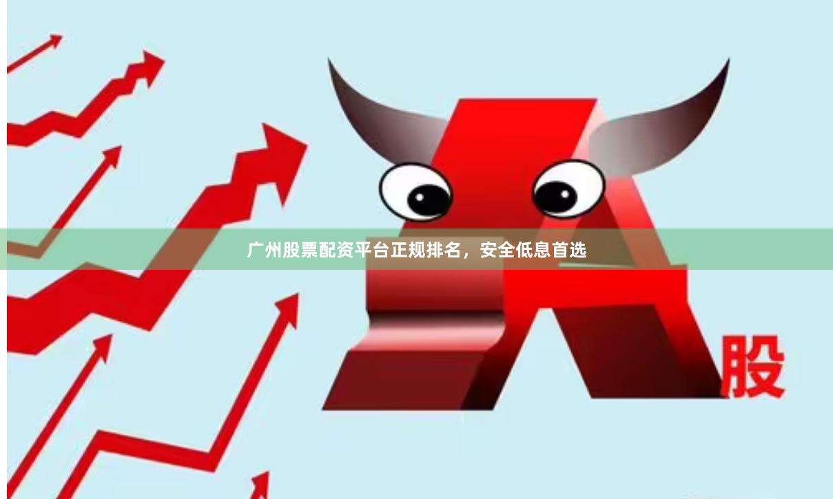 广州股票配资平台正规排名，安全低息首选