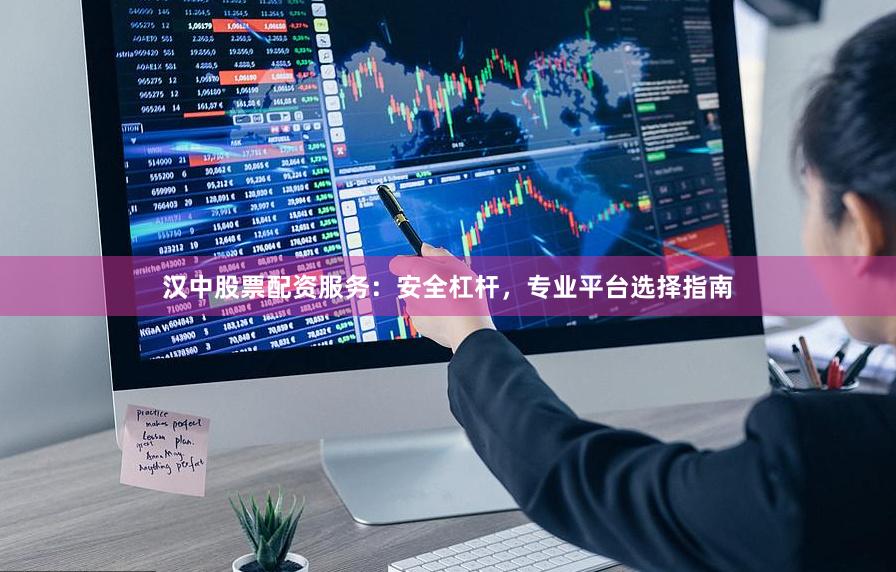 汉中股票配资服务：安全杠杆，专业平台选择指南